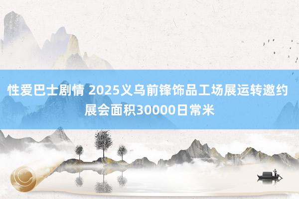 性爱巴士剧情 2025义乌前锋饰品工场展运转邀约 展会面积30000日常米