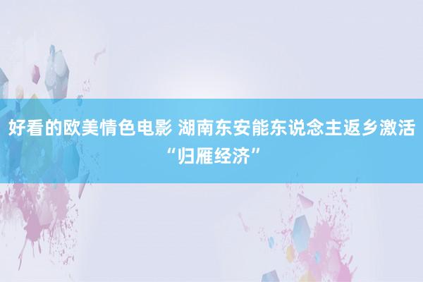 好看的欧美情色电影 湖南东安能东说念主返乡激活“归雁经济”