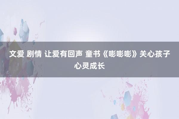 文爱 剧情 让爱有回声 童书《嘭嘭嘭》关心孩子心灵成长