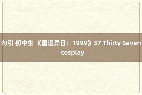 勾引 初中生 《重返异日：1999》37 Thirty Seven  cosplay