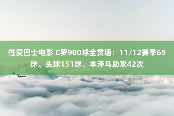 性爱巴士电影 C罗900球全贯通：11/12赛季69球、头球151球、本泽马助攻42次