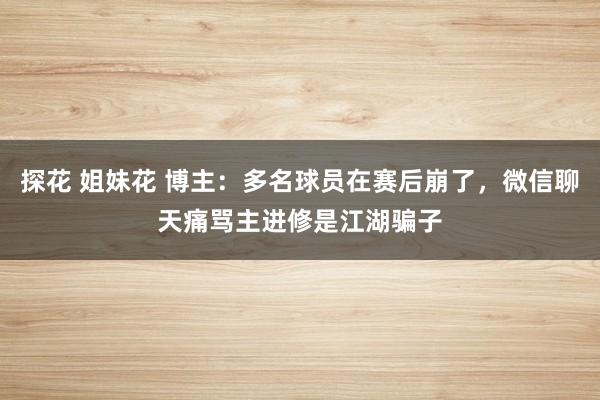 探花 姐妹花 博主：多名球员在赛后崩了，微信聊天痛骂主进修是江湖骗子