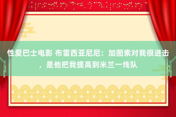 性爱巴士电影 布雷西亚尼尼：加图索对我很进击，是他把我提高到米兰一线队