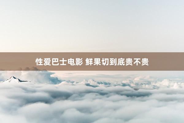 性爱巴士电影 鲜果切到底贵不贵