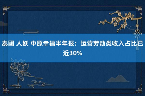 泰國 人妖 中原幸福半年报：运营劳动类收入占比已近30%