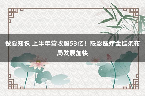 做爱知识 上半年营收超53亿！联影医疗全链条布局发展加快