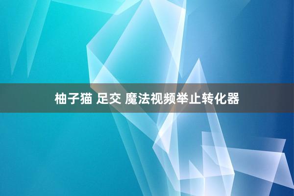 柚子猫 足交 魔法视频举止转化器