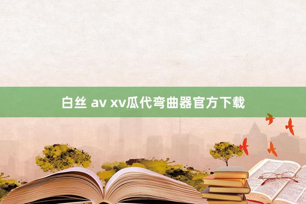 白丝 av xv瓜代弯曲器官方下载