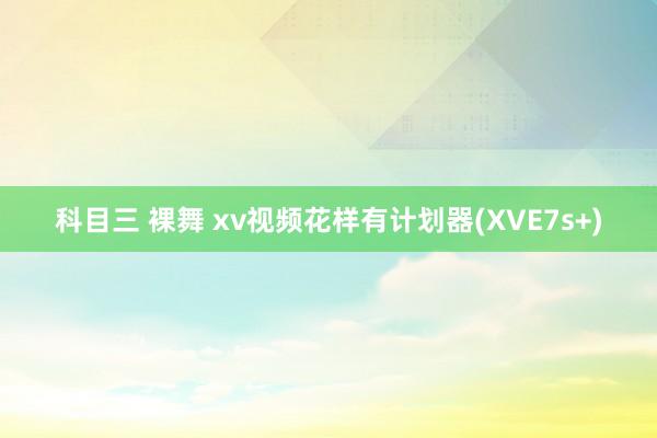 科目三 裸舞 xv视频花样有计划器(XVE7s+)