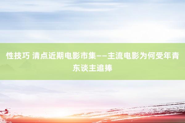 性技巧 清点近期电影市集——主流电影为何受年青东谈主追捧