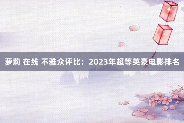 萝莉 在线 不雅众评比：2023年超等英豪电影排名