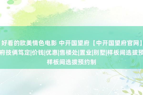 好看的欧美情色电影 中开国望府【中开国望府官网】国望府技俩笃定|价钱|优惠|售楼处|置业|别墅|样板间选拔预约制