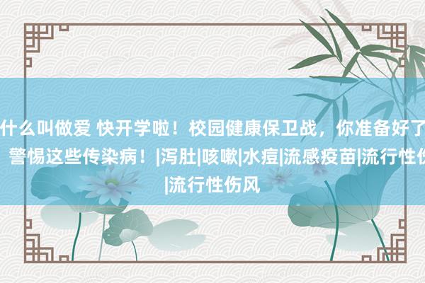 什么叫做爱 快开学啦！校园健康保卫战，你准备好了吗？警惕这些传染病！|泻肚|咳嗽|水痘|流感疫苗|流行性伤风