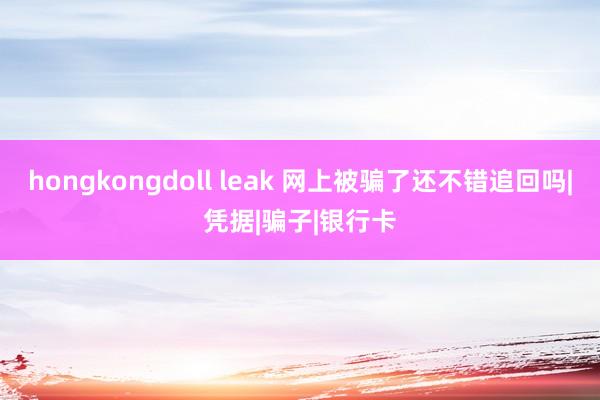 hongkongdoll leak 网上被骗了还不错追回吗|凭据|骗子|银行卡