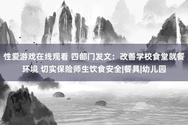 性爱游戏在线观看 四部门发文：改善学校食堂就餐环境 切实保险师生饮食安全|餐具|幼儿园