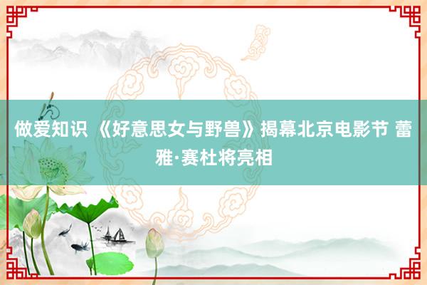 做爱知识 《好意思女与野兽》揭幕北京电影节 蕾雅·赛杜将亮相