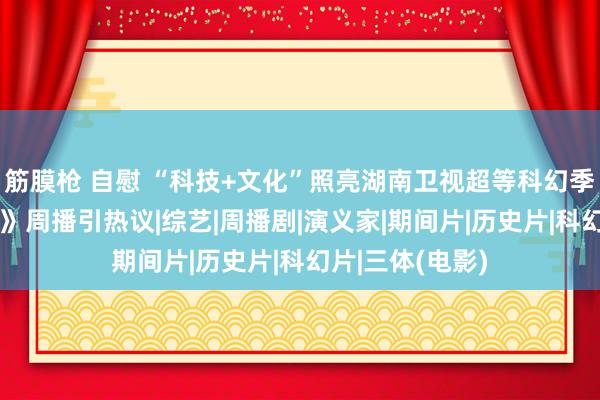 筋膜枪 自慰 “科技+文化”照亮湖南卫视超等科幻季 电视剧《三体》周播引热议|综艺|周播剧|演义家|期间片|历史片|科幻片|三体(电影)