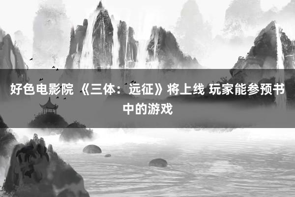 好色电影院 《三体：远征》将上线 玩家能参预书中的游戏