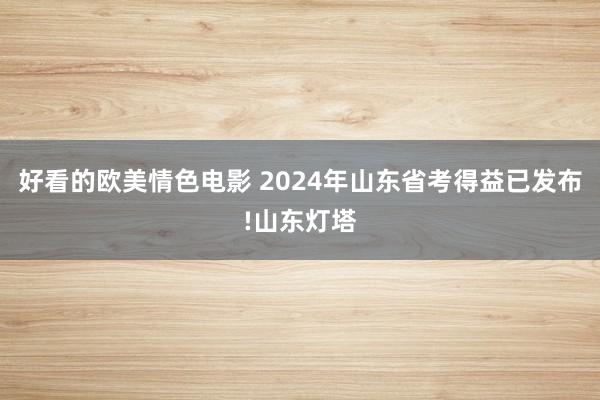 好看的欧美情色电影 2024年山东省考得益已发布!山东灯塔