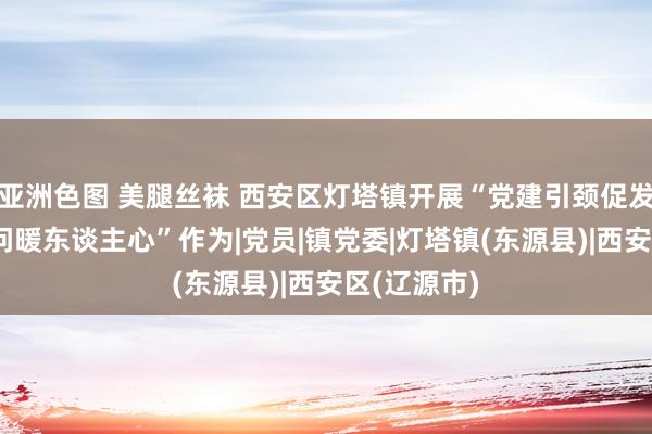 亚洲色图 美腿丝袜 西安区灯塔镇开展“党建引颈促发展 打听慰问暖东谈主心”作为|党员|镇党委|灯塔镇(东源县)|西安区(辽源市)