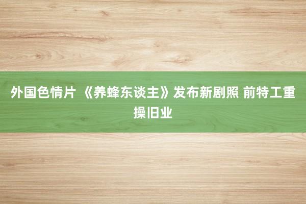 外国色情片 《养蜂东谈主》发布新剧照 前特工重操旧业