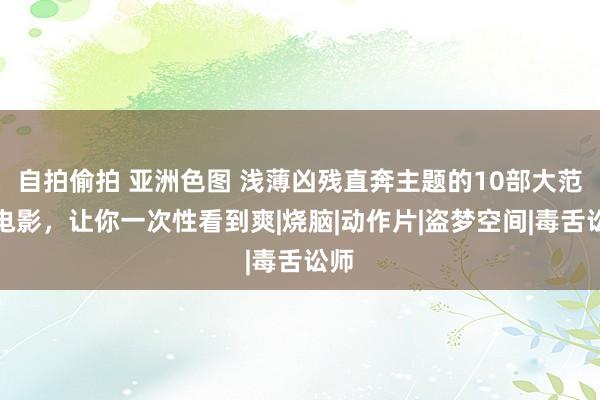 自拍偷拍 亚洲色图 浅薄凶残直奔主题的10部大范例电影，让你一次性看到爽|烧脑|动作片|盗梦空间|毒舌讼师