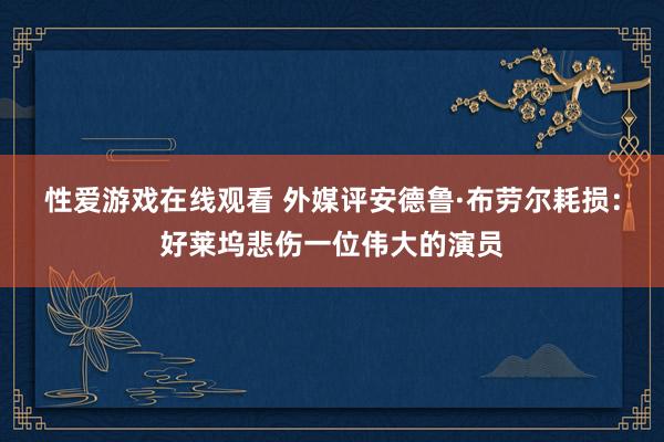 性爱游戏在线观看 外媒评安德鲁·布劳尔耗损：好莱坞悲伤一位伟大的演员