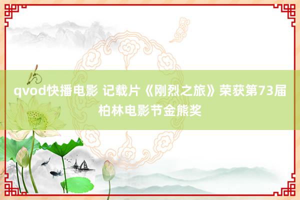 qvod快播电影 记载片《刚烈之旅》荣获第73届柏林电影节金熊奖