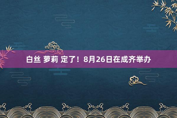 白丝 萝莉 定了！8月26日在成齐举办