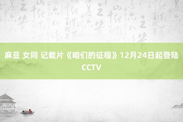 麻豆 女同 记载片《咱们的征程》12月24日起登陆CCTV