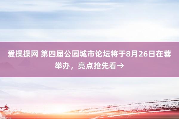 爱操操网 第四届公园城市论坛将于8月26日在蓉举办，亮点抢先看→